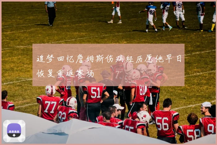 追梦回忆詹姆斯伤病经历愿他早日恢复重返赛场