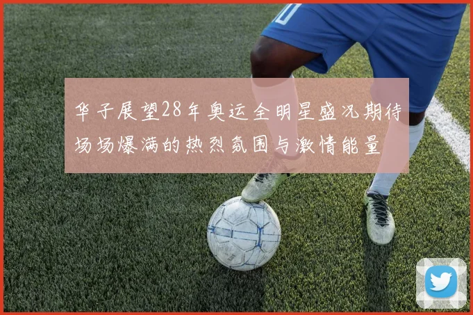 华子展望28年奥运全明星盛况期待场场爆满的热烈氛围与激情能量