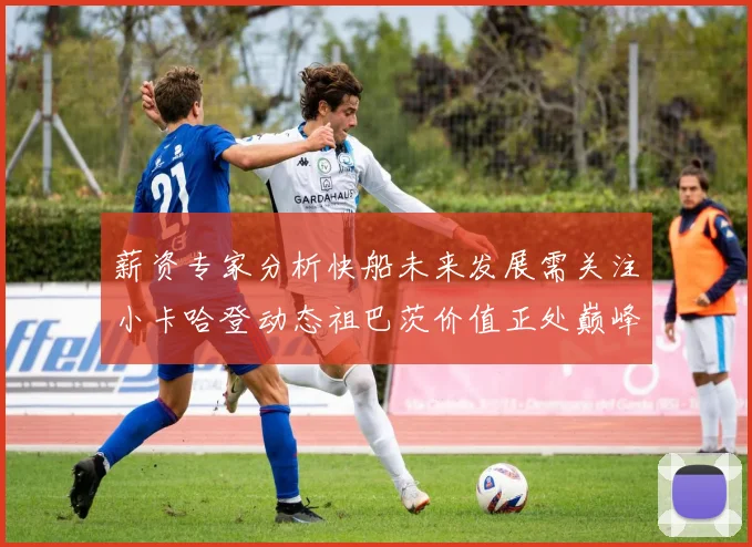 薪资专家分析快船未来发展需关注小卡哈登动态祖巴茨价值正处巅峰