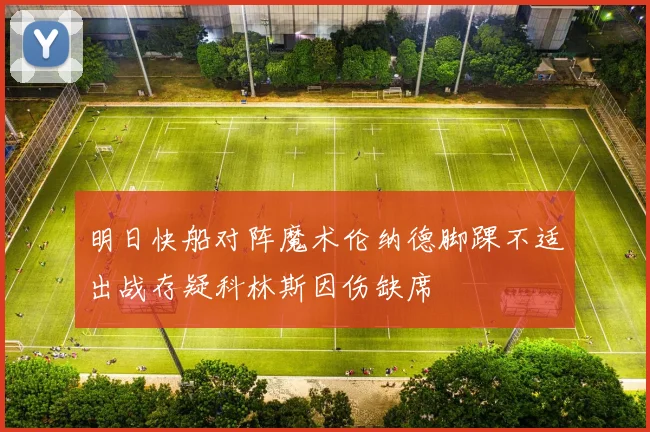 明日快船对阵魔术伦纳德脚踝不适出战存疑科林斯因伤缺席