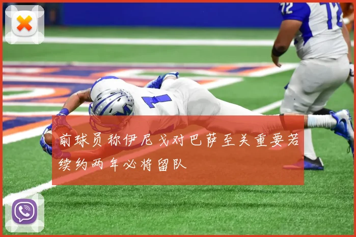 前球员称伊尼戈对巴萨至关重要若续约两年必将留队