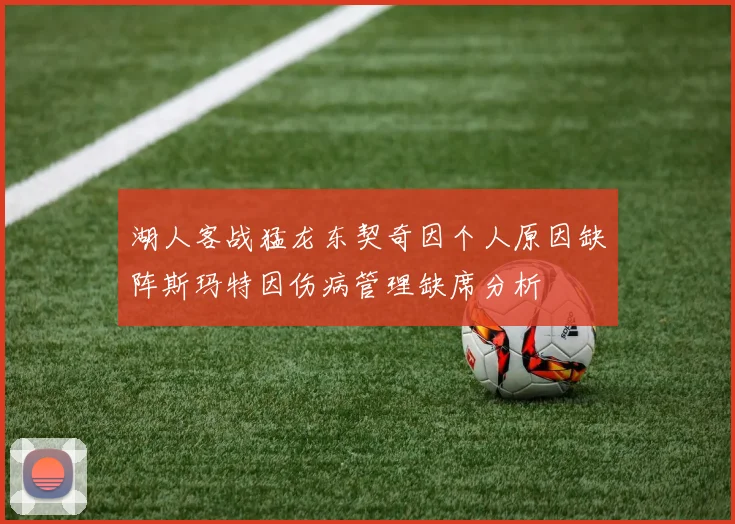 湖人客战猛龙东契奇因个人原因缺阵斯玛特因伤病管理缺席分析