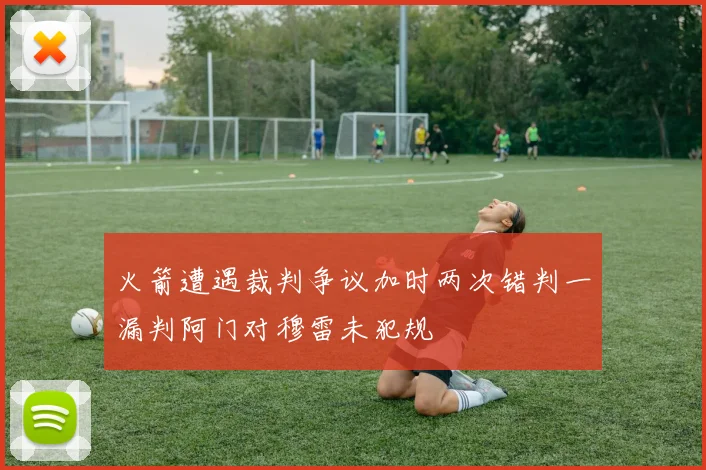 火箭遭遇裁判争议加时两次错判一漏判阿门对穆雷未犯规