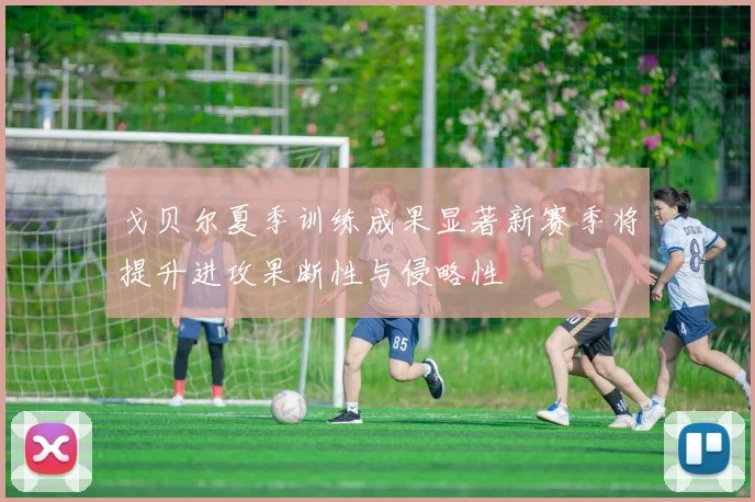 戈贝尔夏季训练成果显著新赛季将提升进攻果断性与侵略性