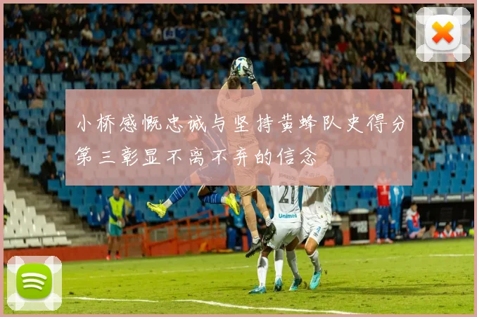 小桥感慨忠诚与坚持黄蜂队史得分第三彰显不离不弃的信念