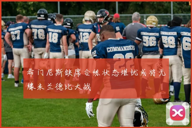 希门尼斯缺席合练状态堪忧或将无缘米兰德比大战