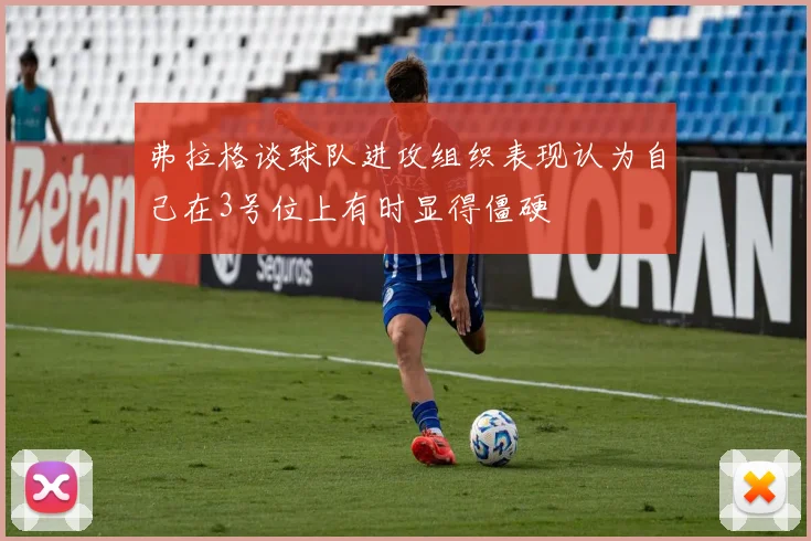 弗拉格谈球队进攻组织表现认为自己在3号位上有时显得僵硬