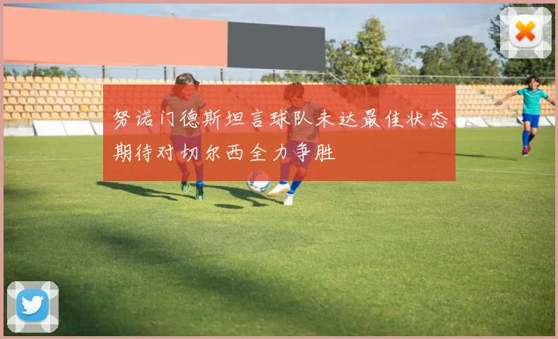 努诺门德斯坦言球队未达最佳状态期待对切尔西全力争胜