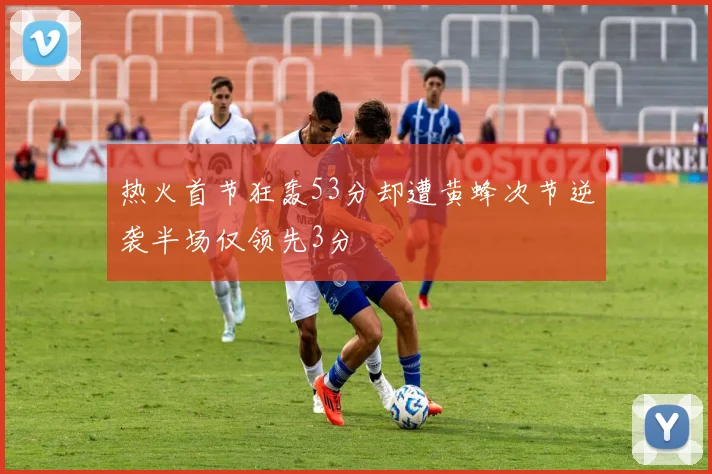 热火首节狂轰53分却遭黄蜂次节逆袭半场仅领先3分