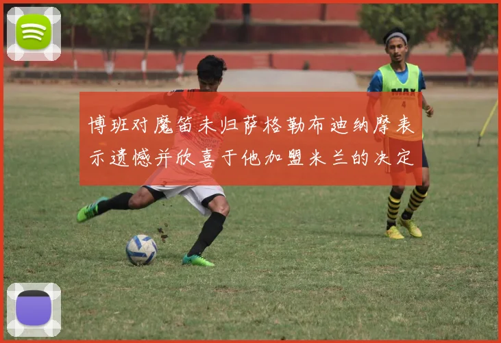 博班对魔笛未归萨格勒布迪纳摩表示遗憾并欣喜于他加盟米兰的决定