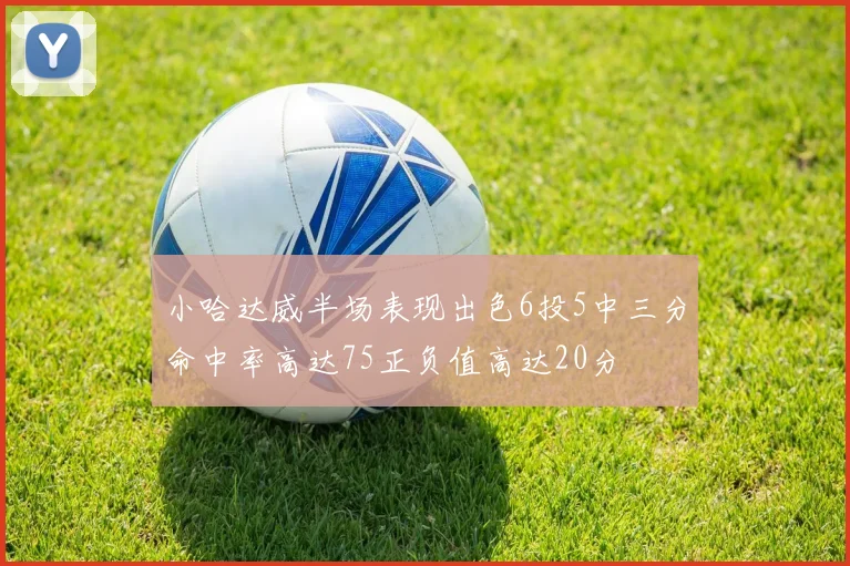 小哈达威半场表现出色6投5中三分命中率高达75正负值高达20分