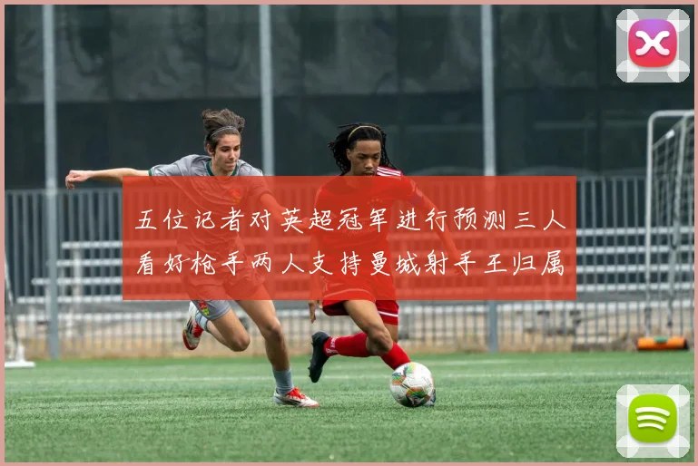 五位记者对英超冠军进行预测三人看好枪手两人支持曼城射手王归属无疑