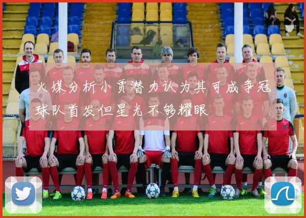 火媒分析小贾潜力认为其可成争冠球队首发但星光不够耀眼
