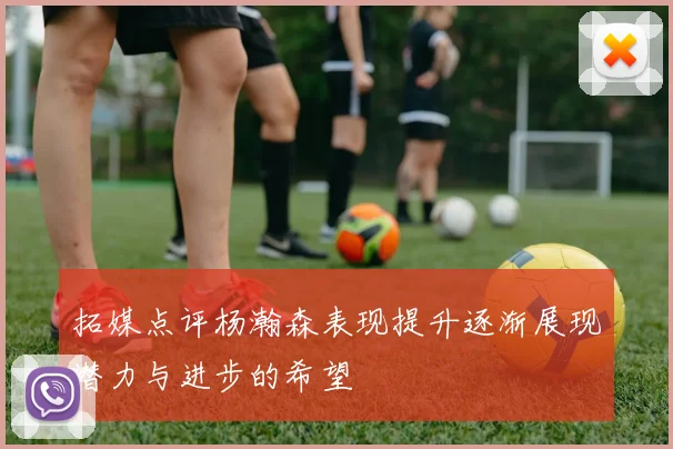 拓媒点评杨瀚森表现提升逐渐展现潜力与进步的希望