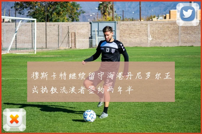 穆斯卡特继续留守海港丹尼罗尔正式执教流浪者签约两年半