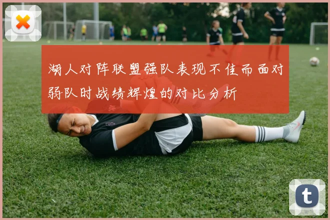 湖人对阵联盟强队表现不佳而面对弱队时战绩辉煌的对比分析