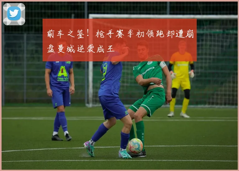 前车之鉴！枪手赛季初领跑却遭崩盘曼城逆袭成王