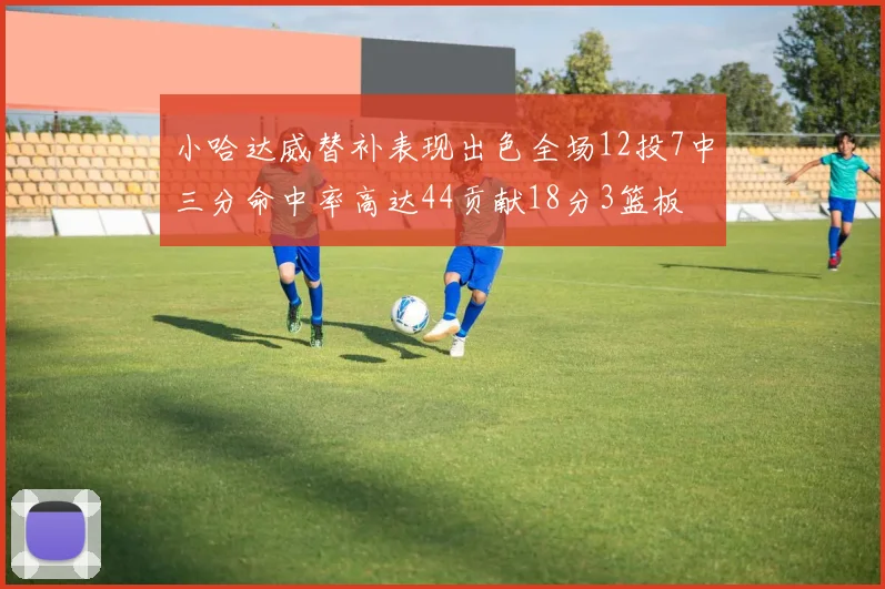 小哈达威替补表现出色全场12投7中三分命中率高达44贡献18分3篮板