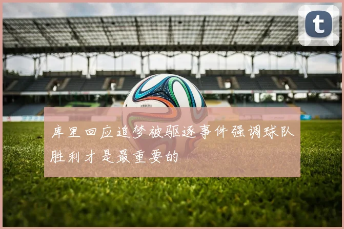 库里回应追梦被驱逐事件强调球队胜利才是最重要的