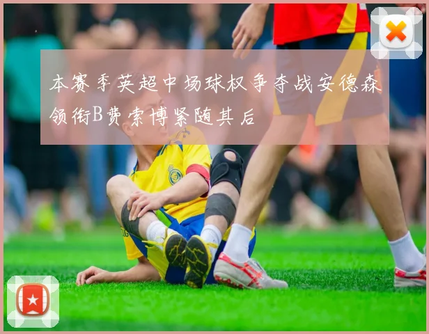 本赛季英超中场球权争夺战安德森领衔B费索博紧随其后