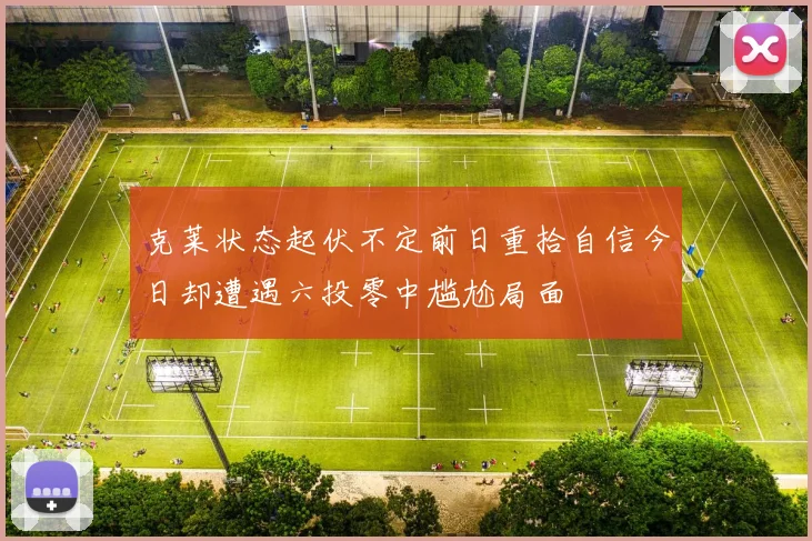 克莱状态起伏不定前日重拾自信今日却遭遇六投零中尴尬局面