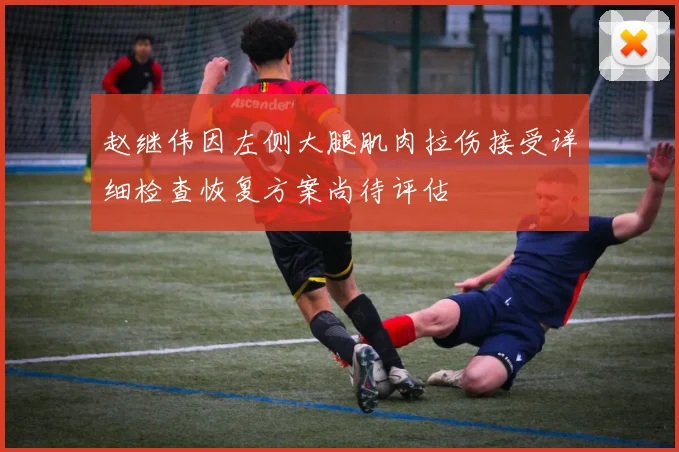 赵继伟因左侧大腿肌肉拉伤接受详细检查恢复方案尚待评估