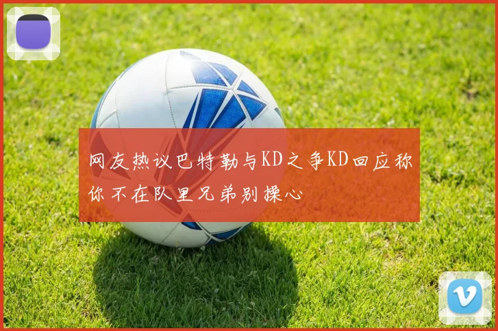 网友热议巴特勒与KD之争KD回应称你不在队里兄弟别操心