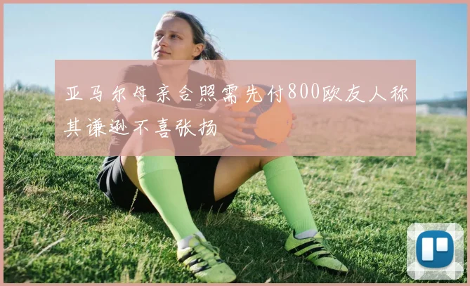 亚马尔母亲合照需先付800欧友人称其谦逊不喜张扬