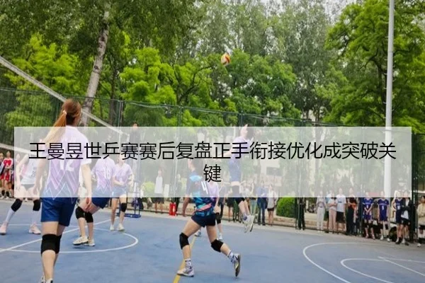王曼昱世乒赛赛后复盘正手衔接优化成突破关键（12bet）