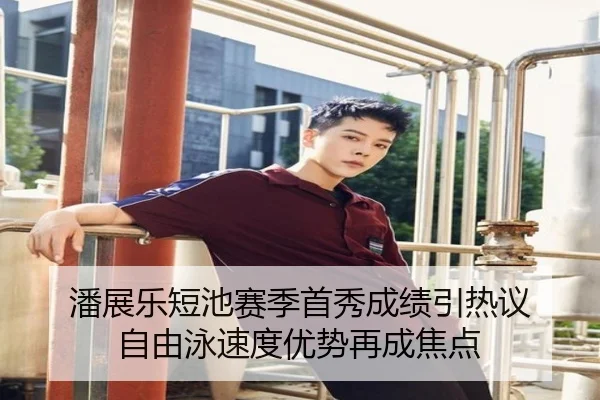 潘展乐短池赛季首秀成绩引热议 自由泳速度优势再成焦点（12bet）